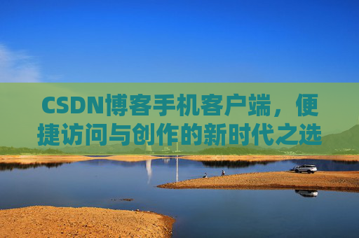 CSDN博客手机客户端，便捷访问与创作的新时代之选